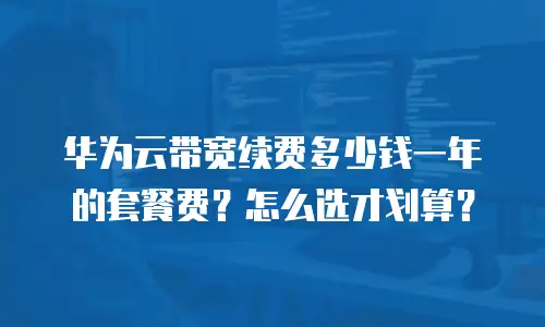 华为云带宽续费多少钱一年的套餐费？怎么选才划算？