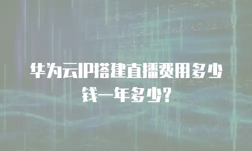 华为云IP搭建直播费用多少钱一年多少？