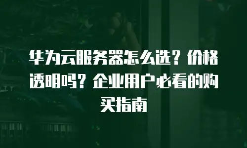 华为云服务器怎么选？价格透明吗？企业用户必看的购买指南