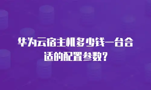 华为云宿主机多少钱一台合适的配置参数？