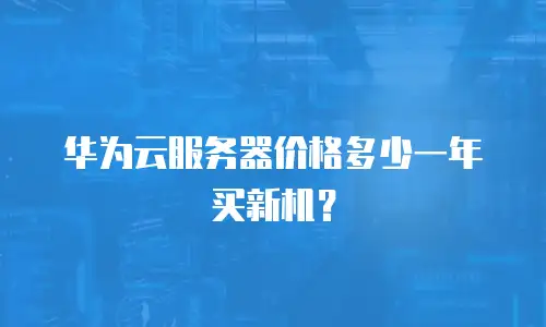 华为云服务器价格多少一年买新机？