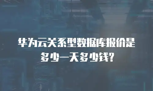 华为云关系型数据库报价是多少一天多少钱？