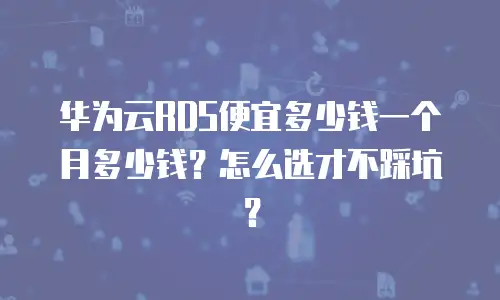 华为云RDS便宜多少钱一个月多少钱？怎么选才不踩坑？