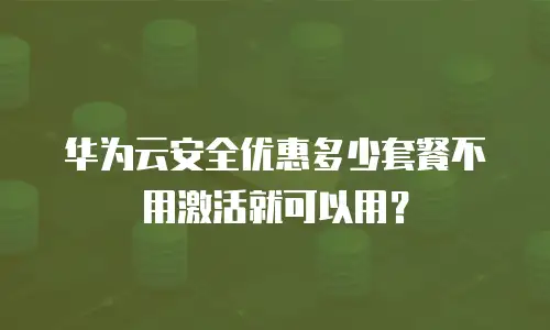 华为云安全优惠多少套餐不用激活就可以用？