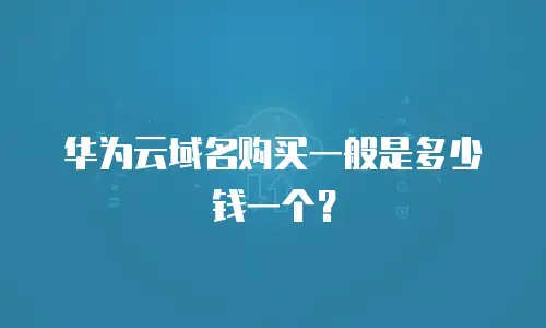华为云域名购买一般是多少钱一个？