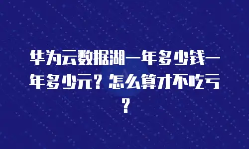 华为云数据湖一年多少钱一年多少元？怎么算才不吃亏？