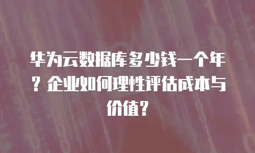华为云数据库多少钱一个年？企业如何理性评估成本与价值？