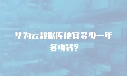 华为云数据库便宜多少一年多少钱？