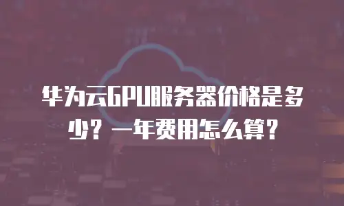 华为云GPU服务器价格是多少？一年费用怎么算？