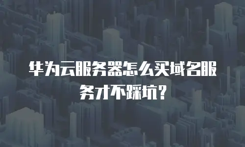 华为云服务器怎么买域名服务才不踩坑？