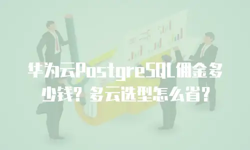 华为云PostgreSQL佣金多少钱？多云选型怎么省？