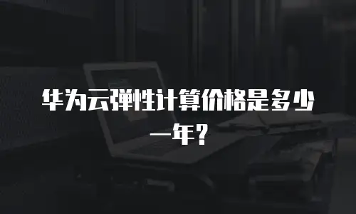 华为云弹性计算价格是多少一年？