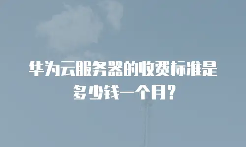 华为云服务器的收费标准是多少钱一个月？