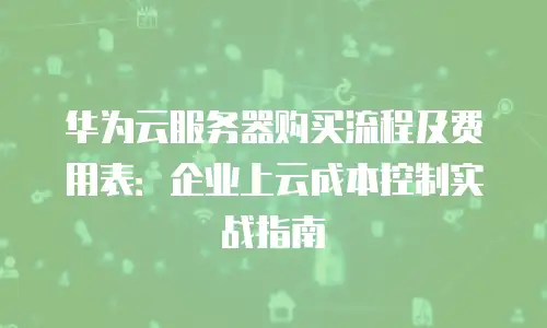 华为云服务器购买流程及费用表：企业上云成本控制实战指南