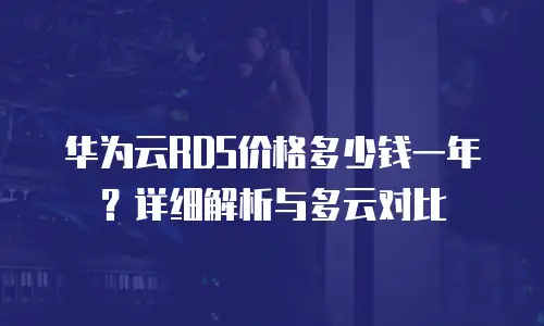 华为云RDS价格多少钱一年？详细解析与多云对比