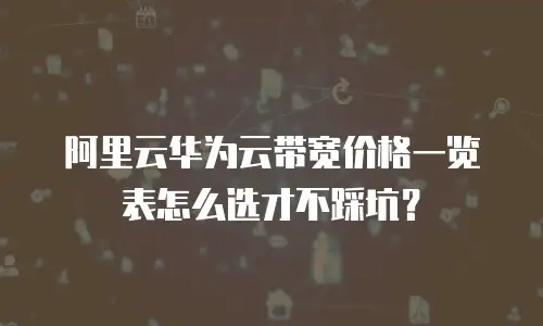 阿里云华为云带宽价格一览表怎么选才不踩坑？