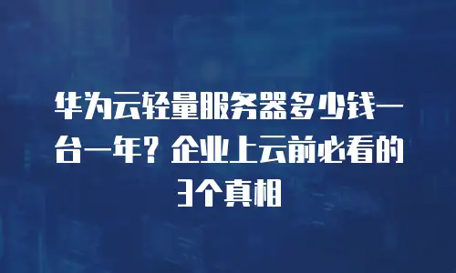 华为云轻量服务器多少钱一台一年？企业上云前必看的3个真相