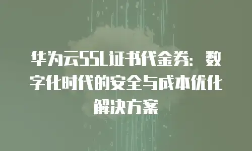 华为云SSL证书代金券：数字化时代的安全与成本优化解决方案