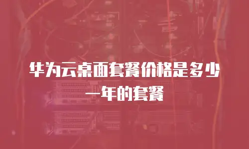 华为云桌面套餐价格是多少一年的套餐
