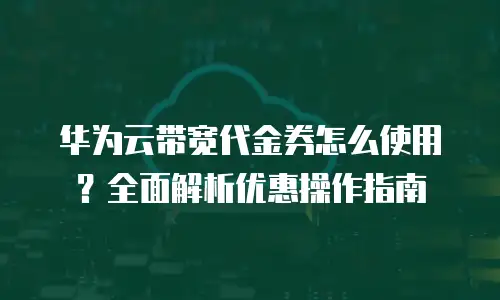 华为云带宽代金券怎么使用？全面解析优惠操作指南
