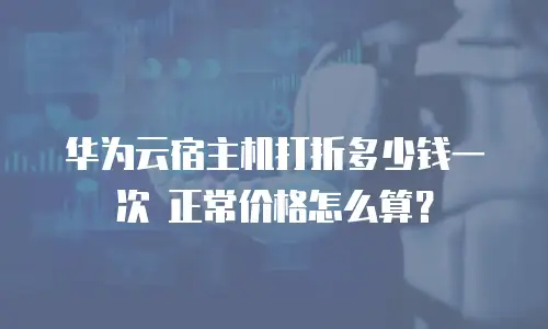 华为云宿主机打折多少钱一次 正常价格怎么算？