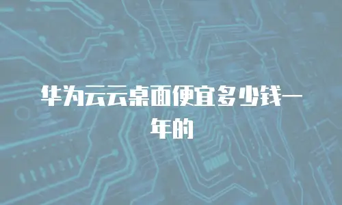 华为云云桌面便宜多少钱一年的