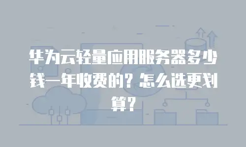 华为云轻量应用服务器多少钱一年收费的？怎么选更划算？