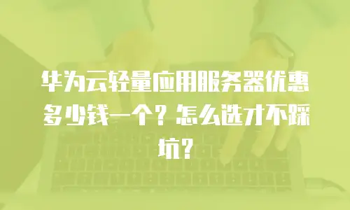 华为云轻量应用服务器优惠多少钱一个？怎么选才不踩坑？