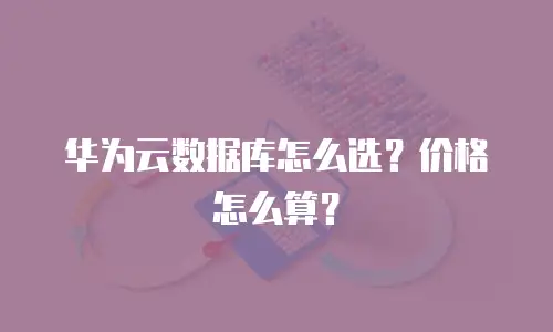 华为云数据库怎么选？价格怎么算？