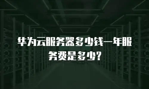 华为云服务器多少钱一年服务费是多少？