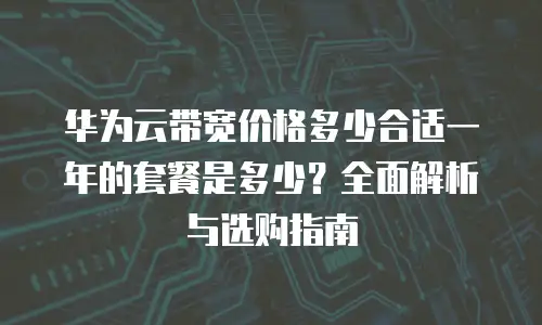 华为云带宽价格多少合适一年的套餐是多少？全面解析与选购指南
