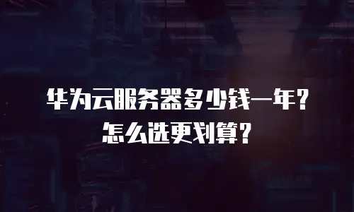 华为云服务器多少钱一年？怎么选更划算？
