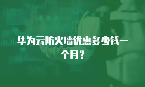 华为云防火墙优惠多少钱一个月？