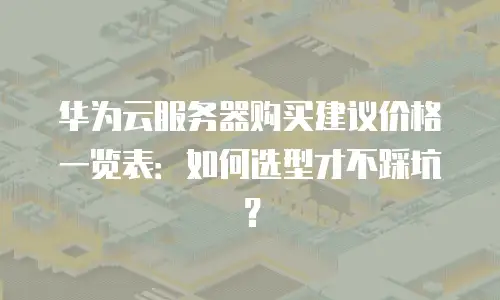 华为云服务器购买建议价格一览表：如何选型才不踩坑？
