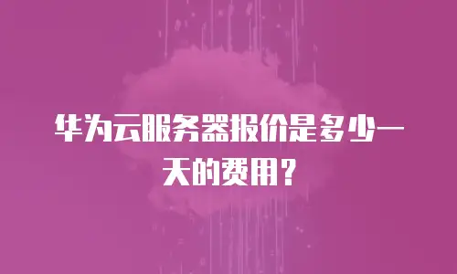 华为云服务器报价是多少一天的费用？