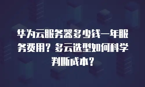 华为云服务器多少钱一年服务费用？多云选型如何科学判断成本？