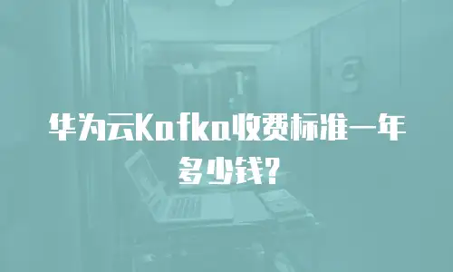 华为云Kafka收费标准一年多少钱？