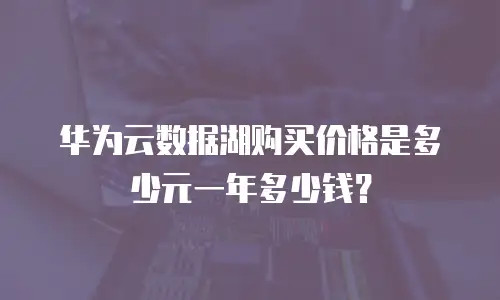 华为云数据湖购买价格是多少元一年多少钱？