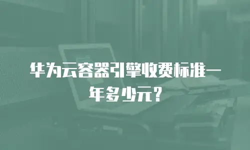 华为云容器引擎收费标准一年多少元？