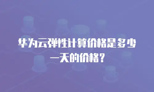 华为云弹性计算价格是多少一天的价格？
