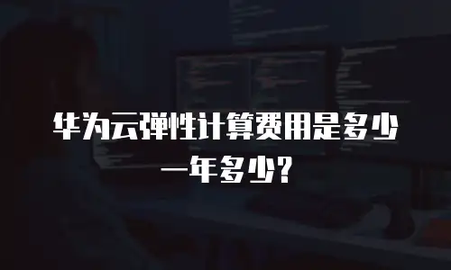 华为云弹性计算费用是多少一年多少？