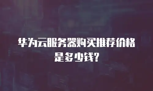 华为云服务器购买推荐价格是多少钱？