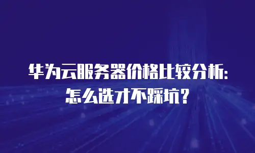 华为云服务器价格比较分析：怎么选才不踩坑？