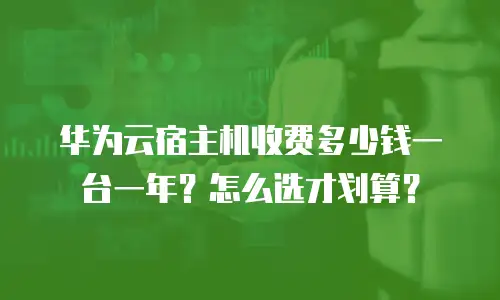 华为云宿主机收费多少钱一台一年？怎么选才划算？
