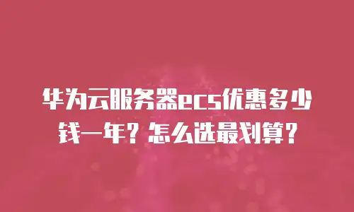 华为云服务器ecs优惠多少钱一年？怎么选最划算？