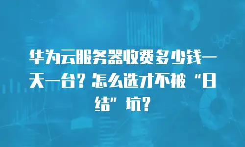 华为云服务器收费多少钱一天一台？怎么选才不被“日结”坑？