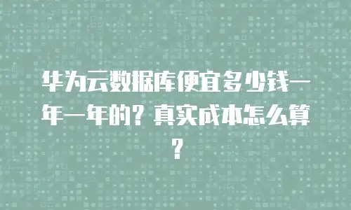 华为云数据库便宜多少钱一年一年的？真实成本怎么算？