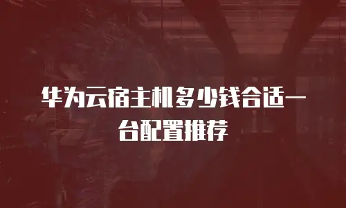 华为云宿主机多少钱合适一台配置推荐