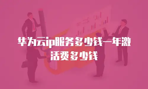 华为云ip服务多少钱一年激活费多少钱