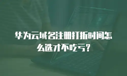 华为云域名注册打折时间怎么选才不吃亏？